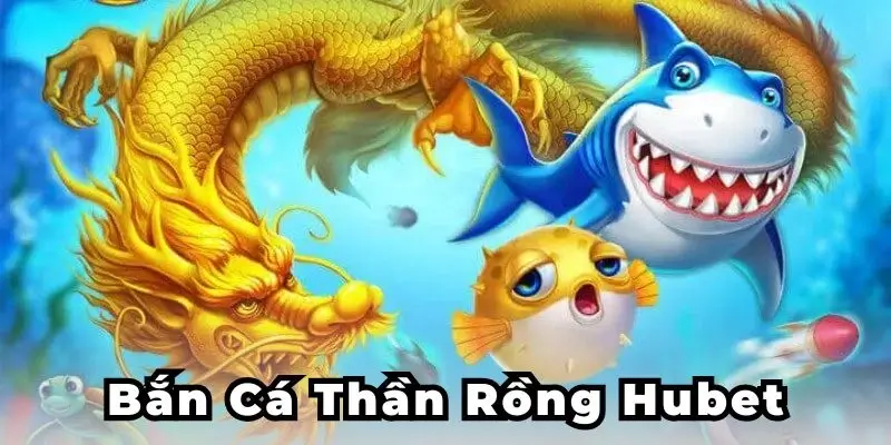 Bắn cá thần rông Hubet
